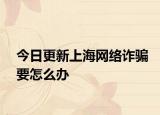 今日更新上海网络诈骗要怎么办