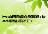 iwatch睡眠监测必须佩戴吗（iwatch睡眠监测怎么开）