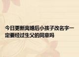 今日更新离婚后小孩子改名字一定要经过生父的同意吗