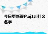 今日更新银色aj1叫什么名字