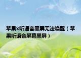 苹果x听语音黑屏无法唤醒（苹果听语音屏幕黑屏）