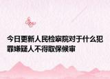 今日更新人民检察院对于什么犯罪嫌疑人不得取保候审