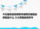 今日最新更新频繁申请网贷被拒的原因是什么 三大原因值得思考