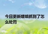 今日更新嫖娼抓到了怎么处罚