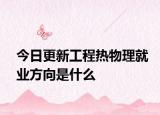 今日更新工程热物理就业方向是什么