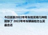 今日更新2022年年车险买哪几种险就够了 2022年年车辆保险怎么买最合适