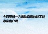 今日更新一方出轨离婚的能不能净身出户呢