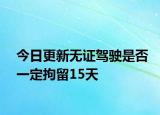 今日更新无证驾驶是否一定拘留15天