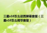 三星s10怎么设置屏幕音量（三星s10怎么调节音量）