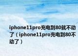 iphone11pro充电到80就不动了（iphone11pro充电到80不动了）
