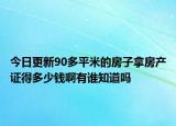 今日更新90多平米的房子拿房产证得多少钱啊有谁知道吗