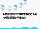 今日更新破产程序前可撤销行为的构成期限是如何规定的