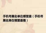 手机号黑名单在哪里查（手机号黑名单在哪里查看）