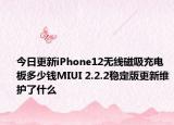 今日更新iPhone12无线磁吸充电板多少钱MIUI 2.2.2稳定版更新维护了什么