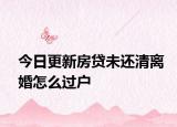 今日更新房贷未还清离婚怎么过户