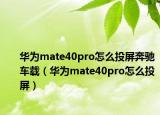 华为mate40pro怎么投屏奔驰车载（华为mate40pro怎么投屏）