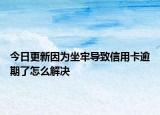 今日更新因为坐牢导致信用卡逾期了怎么解决