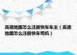 高德地图怎么注册快车车主（高德地图怎么注册快车司机）