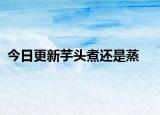 今日更新芋头煮还是蒸