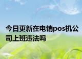 今日更新在电销pos机公司上班违法吗