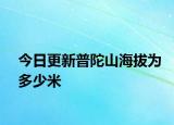 今日更新普陀山海拔为多少米