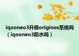 iqooneo3升级originos系统吗（iqooneo3防水吗）