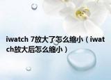 iwatch 7放大了怎么缩小（iwatch放大后怎么缩小）