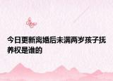 今日更新离婚后未满两岁孩子抚养权是谁的