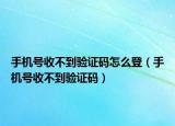 手机号收不到验证码怎么登（手机号收不到验证码）
