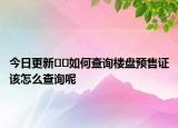 今日更新﻿﻿如何查询楼盘预售证该怎么查询呢
