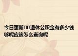 今日更新﻿﻿退休公积金有多少钱够呢应该怎么查询呢