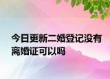 今日更新二婚登记没有离婚证可以吗