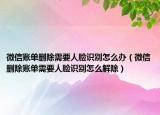 微信账单删除需要人脸识别怎么办（微信删除账单需要人脸识别怎么解除）