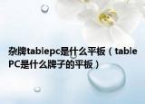 杂牌tablepc是什么平板（tablePC是什么牌子的平板）