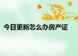 今日更新怎么办房产证