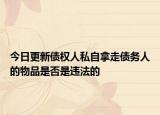 今日更新债权人私自拿走债务人的物品是否是违法的