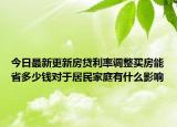 今日最新更新房贷利率调整买房能省多少钱对于居民家庭有什么影响