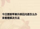 今日更新苹果升级后闪退怎么办 来看看解决方法