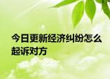 今日更新经济纠纷怎么起诉对方
