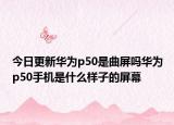 今日更新华为p50是曲屏吗华为p50手机是什么样子的屏幕