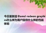 今日更新显卡amd radeon graphics怎么样为用户提供什么样的性能体验
