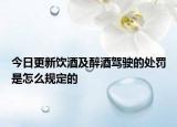 今日更新饮酒及醉酒驾驶的处罚是怎么规定的