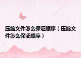 压缩文件怎么保证顺序（压缩文件怎么保证顺序）