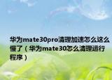 华为mate30pro清理加速怎么这么慢了（华为mate30怎么清理运行程序）