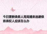 今日更新债务人用离婚来逃避债务债权人应该怎么办