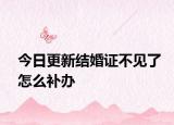 今日更新结婚证不见了怎么补办