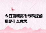 今日更新高考专科提前批是什么意思