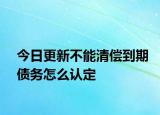 今日更新不能清偿到期债务怎么认定