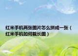 红米手机两张图片怎么拼成一张（红米手机如何截长图）