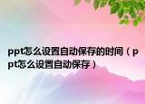 ppt怎么设置自动保存的时间（ppt怎么设置自动保存）